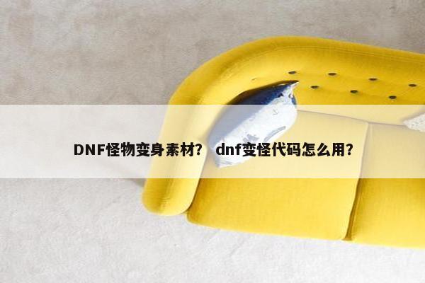 DNF怪物变身素材？ dnf变怪代码怎么用？