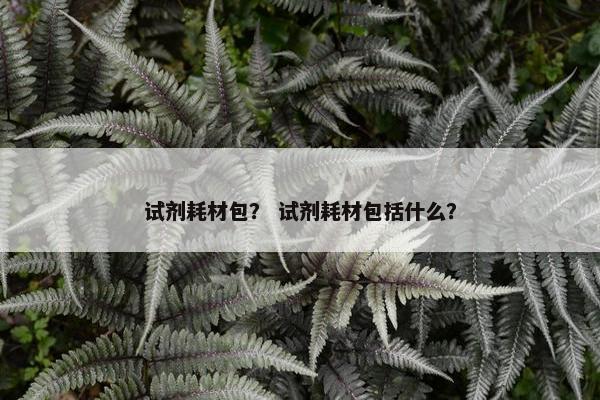 试剂耗材包？ 试剂耗材包括什么？