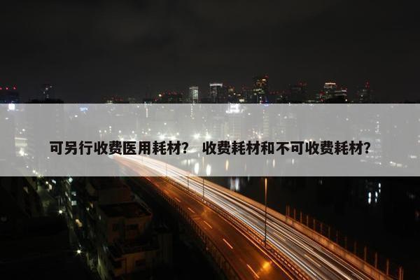 可另行收费医用耗材？ 收费耗材和不可收费耗材？
