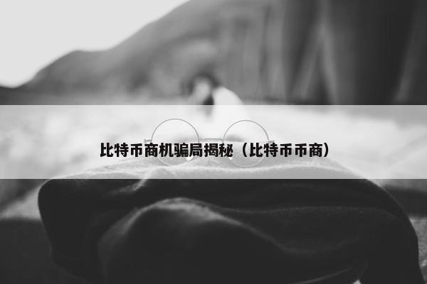 比特币商机骗局揭秘（比特币币商）