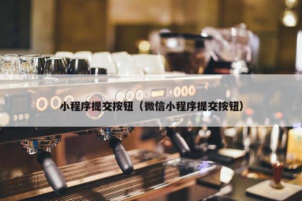 小程序提交按钮（微信小程序提交按钮）