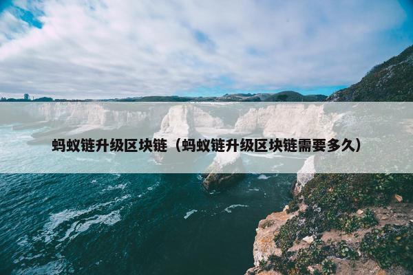 蚂蚁链升级区块链（蚂蚁链升级区块链需要多久）
