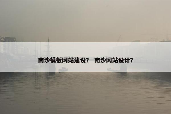 南沙模板网站建设？ 南沙网站设计？