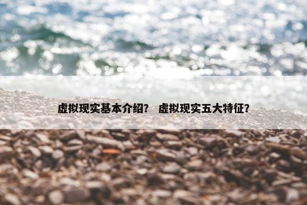 虚拟现实基本介绍？ 虚拟现实五大特征？