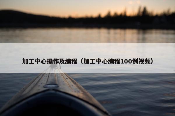 加工中心操作及编程（加工中心编程100例视频）