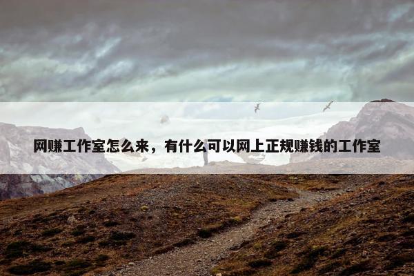 网赚工作室怎么来，有什么可以网上正规赚钱的工作室