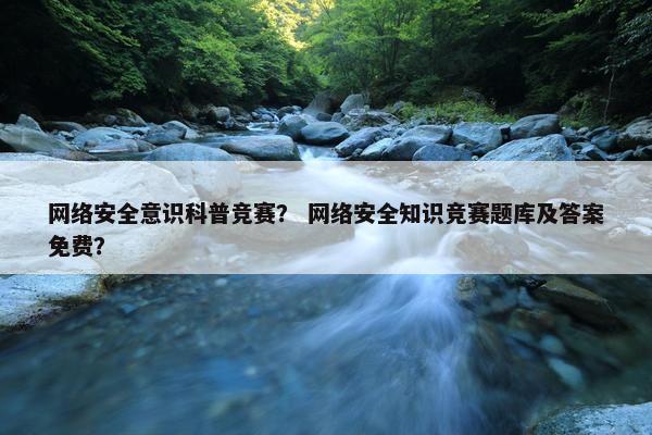 网络安全意识科普竞赛？ 网络安全知识竞赛题库及答案免费？