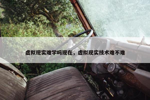 虚拟现实难学吗现在，虚拟现实技术难不难