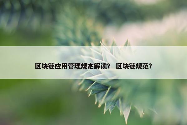 区块链应用管理规定解读？ 区块链规范？