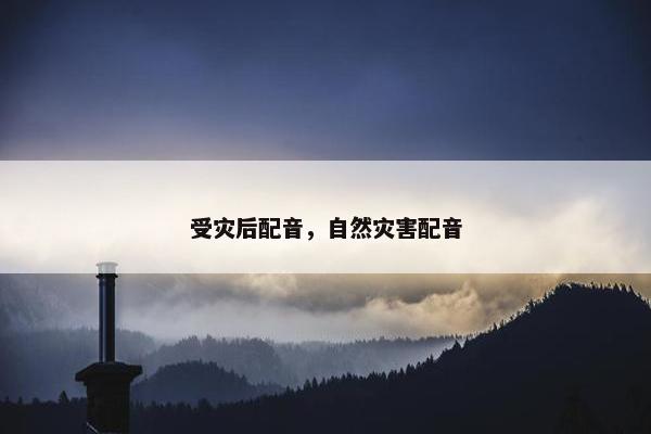 受灾后配音，自然灾害配音