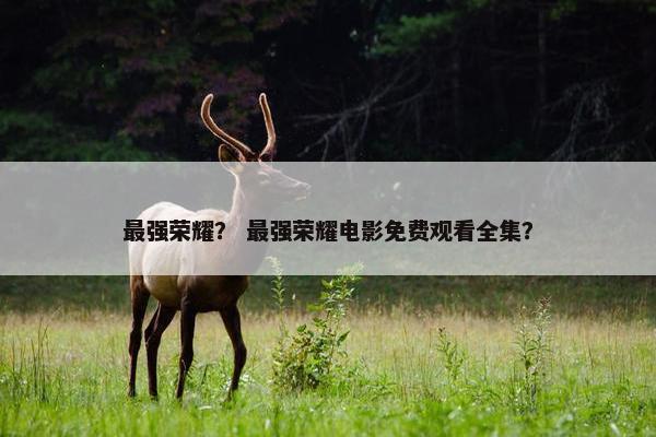 最强荣耀？ 最强荣耀电影免费观看全集？