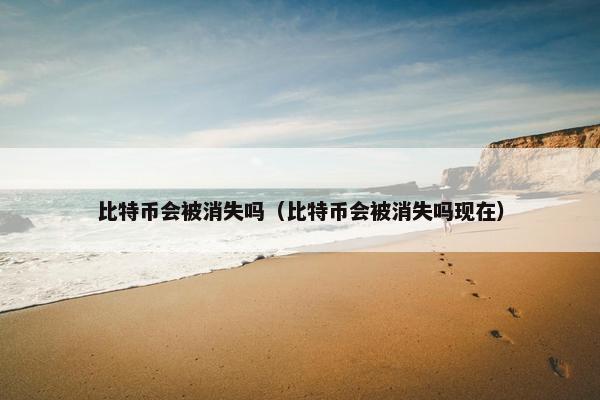 比特币会被消失吗（比特币会被消失吗现在）