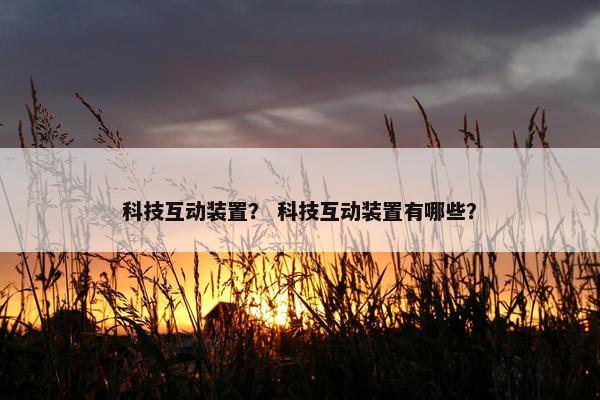 科技互动装置？ 科技互动装置有哪些？