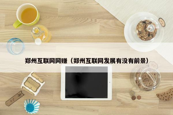 郑州互联网网赚（郑州互联网发展有没有前景）