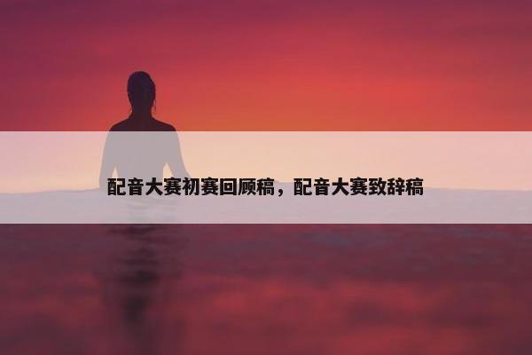 配音大赛初赛回顾稿，配音大赛致辞稿