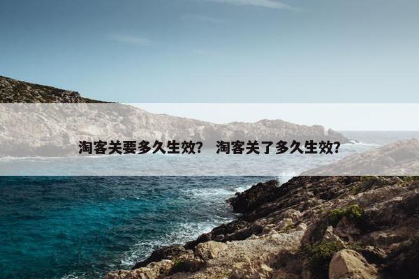 淘客关要多久生效？ 淘客关了多久生效？