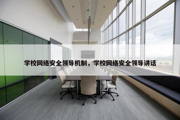 学校网络安全领导机制，学校网络安全领导讲话