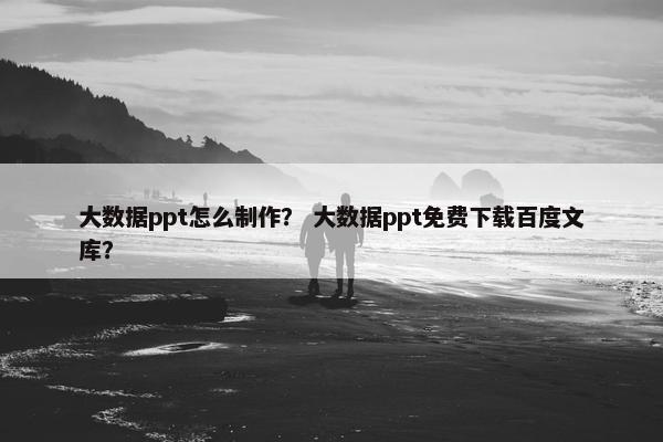 大数据ppt怎么制作？ 大数据ppt免费下载百度文库？