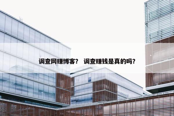 调查网赚博客？ 调查赚钱是真的吗？