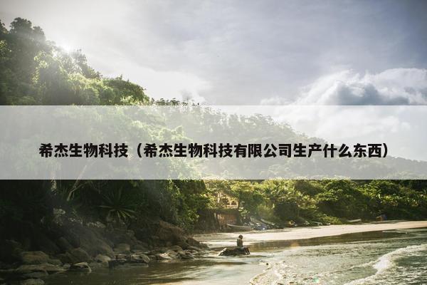 希杰生物科技（希杰生物科技有限公司生产什么东西）