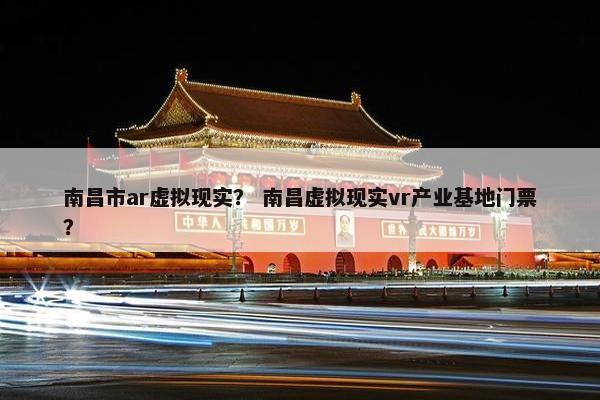 南昌市ar虚拟现实？ 南昌虚拟现实vr产业基地门票？