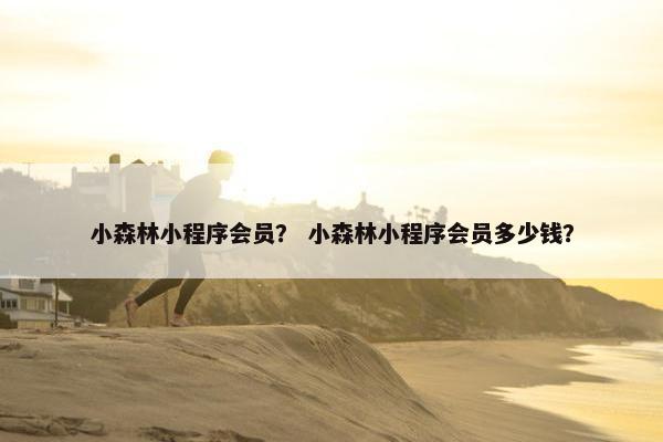 小森林小程序会员？ 小森林小程序会员多少钱？