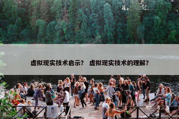 虚拟现实技术启示？ 虚拟现实技术的理解？