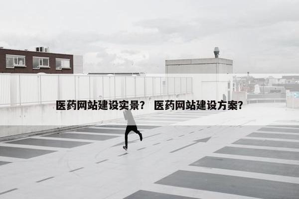 医药网站建设实景？ 医药网站建设方案？