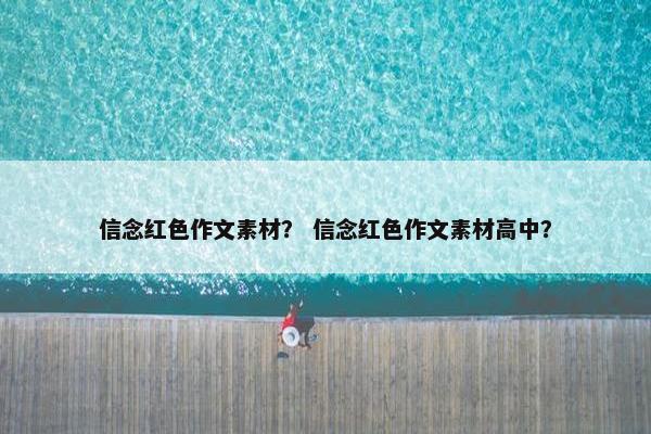 信念红色作文素材？ 信念红色作文素材高中？