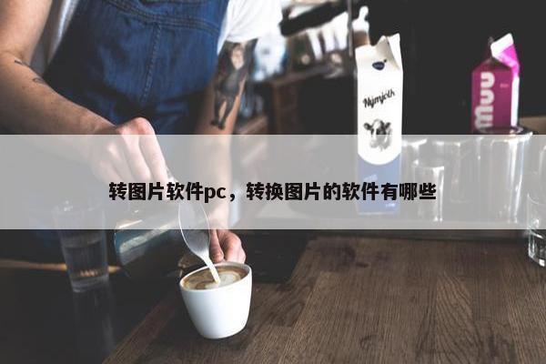 转图片软件pc，转换图片的软件有哪些