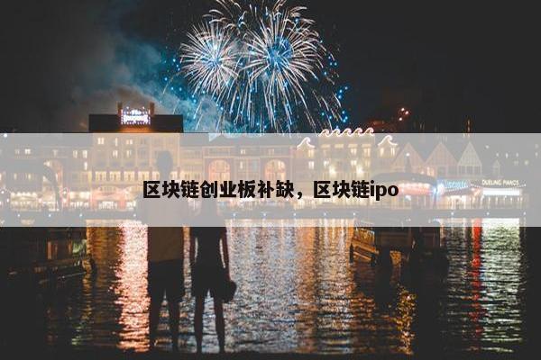 区块链创业板补缺，区块链ipo