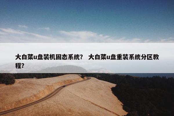 大白菜u盘装机固态系统？ 大白菜u盘重装系统分区教程？
