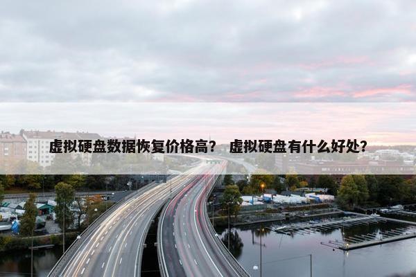 虚拟硬盘数据恢复价格高？ 虚拟硬盘有什么好处？