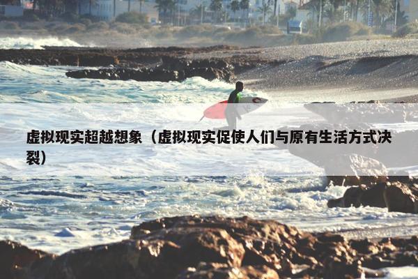 虚拟现实超越想象（虚拟现实促使人们与原有生活方式决裂）