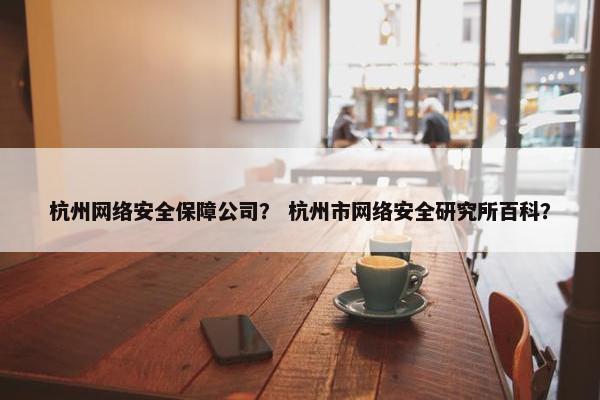 杭州网络安全保障公司？ 杭州市网络安全研究所百科？