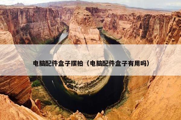电脑配件盒子摆拍（电脑配件盒子有用吗）