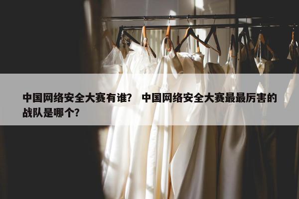中国网络安全大赛有谁？ 中国网络安全大赛最最厉害的战队是哪个？