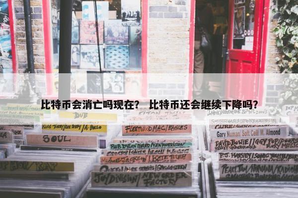 比特币会消亡吗现在？ 比特币还会继续下降吗？