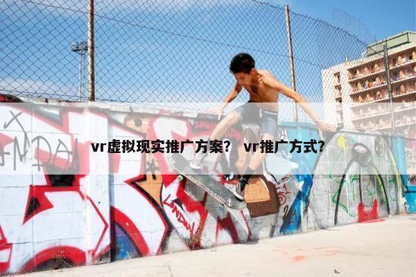 vr虚拟现实推广方案？ vr推广方式？