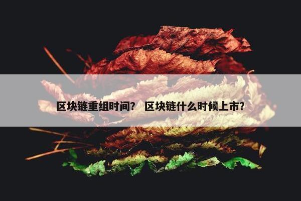 区块链重组时间？ 区块链什么时候上市？