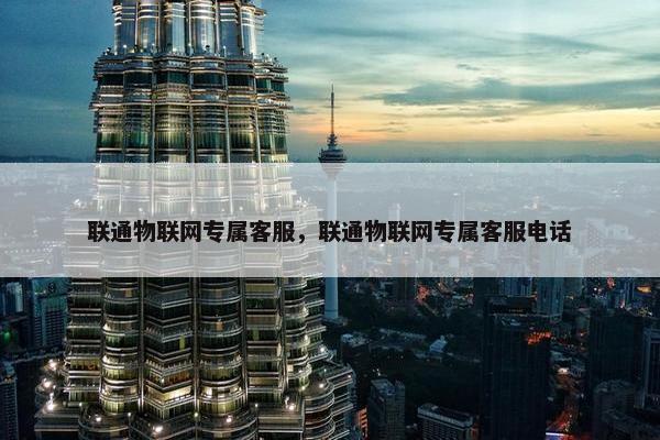 联通物联网专属客服，联通物联网专属客服电话