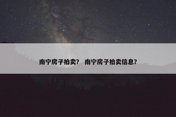 南宁房子拍卖？ 南宁房子拍卖信息？