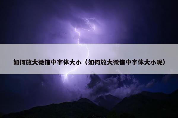 如何放大微信中字体大小（如何放大微信中字体大小呢）