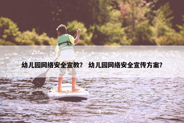 幼儿园网络安全宣教？ 幼儿园网络安全宣传方案？