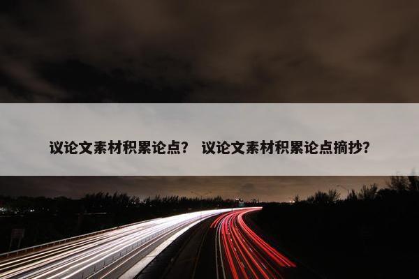 议论文素材积累论点？ 议论文素材积累论点摘抄？