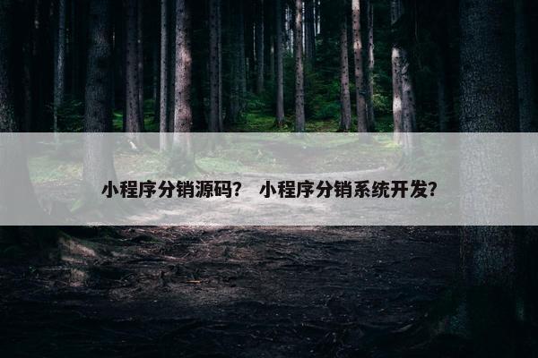 小程序分销源码？ 小程序分销系统开发？