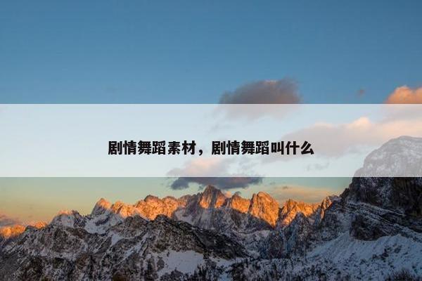 剧情舞蹈素材，剧情舞蹈叫什么