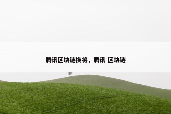 腾讯区块链换将，腾讯 区块链