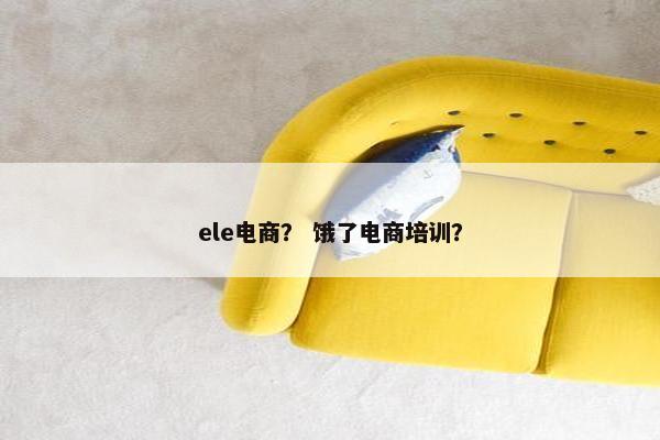 ele电商？ 饿了电商培训？