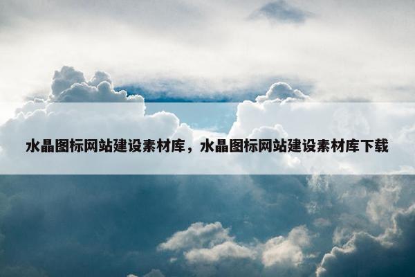 水晶图标网站建设素材库，水晶图标网站建设素材库下载